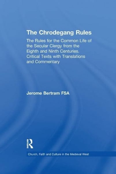 Bertram, Jerome The Chrodegang Rules: The Rules for the Common Life of the Secular Clergy from the Eighth and Ninth Centuries. Critical Texts With Translations and ... Faith and Culture in the Medieval West)