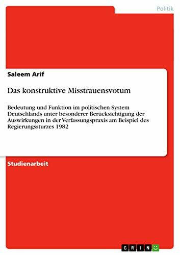 Arif, Saleem Das konstruktive Misstrauensvotum: Bedeutung und Funktion im politischen System Deutschlands unter besonderer Berücksichtigung der Auswirkungen in der ... am Beispiel des Regierungssturzes 1982
