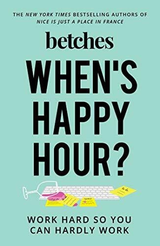 Betches When's Happy Hour?: Work Hard So You Can Hardly Work