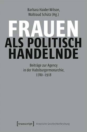 Schütz, Waltraud Frauen als politisch Handelnde: Beiträge zur Agency in der Habsburgermonarchie, 1780–1918 (Historische Geschlechterforschung)
