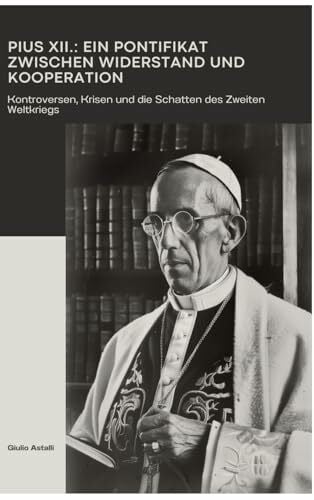 Astalli, Giulio Pius XII.: Ein Pontifikat zwischen Widerstand und Kooperation: Kontroversen, Krisen und die Schatten des Zweiten Weltkriegs