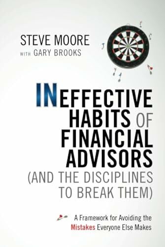 Moore, Steve Ineffective Habits of Financial Advisors (and the Disciplines to Break Them): A Framework for Avoiding the Mistakes Everyone Else Makes