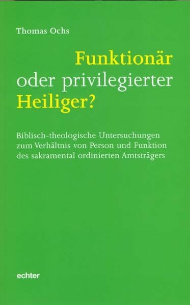 Ochs, Thomas Funktionär oder privilegierter Heiliger?: Biblisch-theologische Untersuchungen zum Verhältnis von Person und Funktion des sakramental ordinierten Amtsträgers