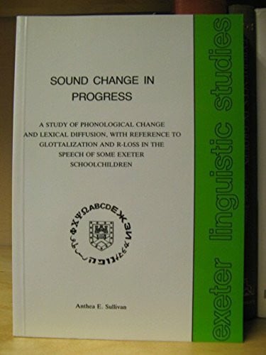 Sullivan, Anthea E. Sound Change in Progress: Study of Phonological Change and Lexical Diffusion, with Reference to Glottalization and R-Loss in the Speech of Some Exeter Schoolchildren (Exeter Linguistic Studies S.)