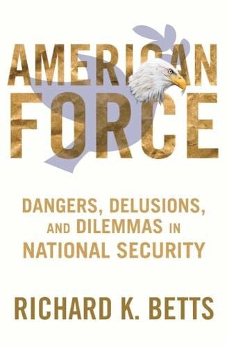 Betts, Richard K. American Force: Dangers, Delusions, and Dilemmas in National Security (A Council on Foreign Relations)