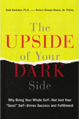 Biswas-diener, Robert, Dr. The Upside of Your Dark Side: Why Being Your Whole Self--Not Just Your 'Good' Self--Drives Success and Fulfillment