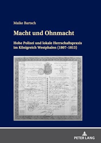 Bartsch, Maike Macht und Ohnmacht: Hohe Polizei und lokale Herrschaftspraxis im Königreich Westphalen (1807-1813)
