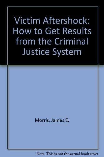 Morris, James E. Victim Aftershock: How to Get Results from the Criminal Justice System