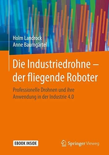 Baumgärtel, Anne Die Industriedrohne â der fliegende Roboter: Professionelle Drohnen und ihre Anwendung in der Industrie 4.0