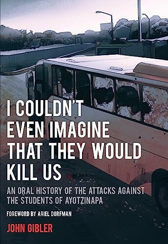 Dorfman, Ariel I Couldn't Even Imagine That They Would Kill Us: An Oral History of the Attacks Against the Students of Ayotzinapa (City Lights Open Media)