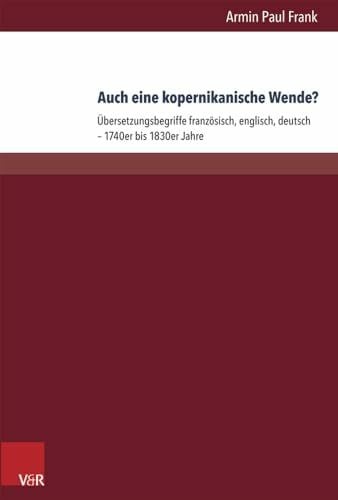 Harald Kittel Auch eine kopernikanische Wende?: Übersetzungspoetiken französisch, englisch, deutsch - 1740er bis 1830er Jahre: Übersetzungsbegriffe französisch, englisch, deutsch – 1740er bis 1830er Jahre