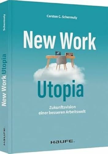 Schermuly, Carsten C. New Work Utopia: Die Zukunftsvision einer besseren Arbeitswelt (Haufe Fachbuch)