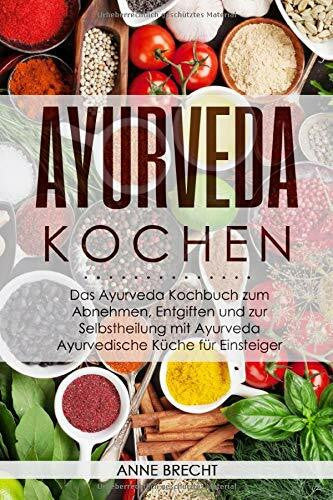 Brecht, Anne Ayurveda Kochen: Das Ayurveda Kochbuch zum Abnehmen, Entgiften und zur Selbstheilung mit Ayurveda â Ayurvedische Küche für Einsteiger