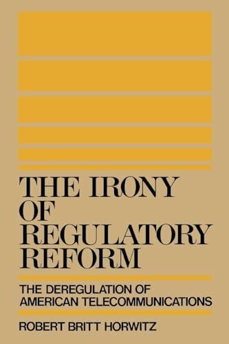 Horwitz, Robert Britt The Irony of Regulatory Reform: The Deregulation of American Telecommunications
