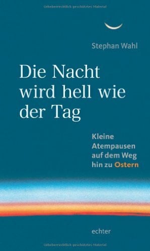 Stephan Wahl Die Nacht wird hell wie der Tag: Kleine Atempausen auf dem Weg zu Ostern