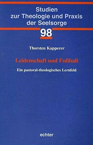 Thorsten Kapperer Leidenschaft und Fußball: Ein pastoral-theologisches Lernfeld (Studien zur Theologie und Praxis der Seelsorge, Band 98)