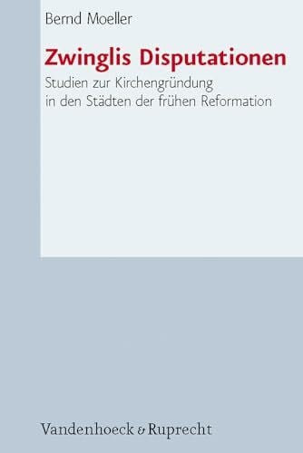 Bernd Moeller Zwinglis Disputationen: Studien zu den Anfängen der Kirchenbildung im Protestantismus: Studien zur Kirchengründung in den Städten der frühen Reformation