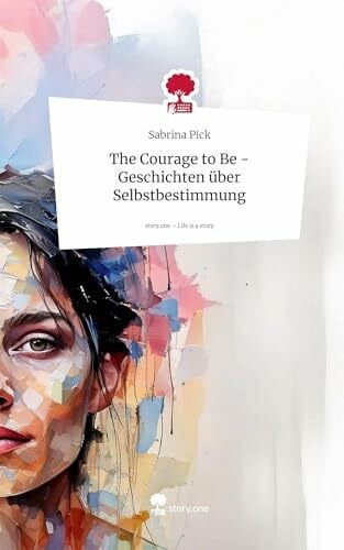 Pick, Sabrina The Courage to Be - Geschichten über Selbstbestimmung. Life is a Story - story.one
