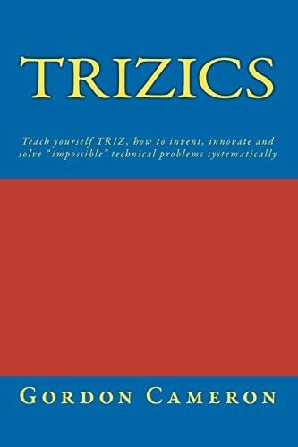 Cameron, Gordon Trizics: Teach yourself TRIZ, how to invent, innovate and solve 'impossible' technical problems systematically