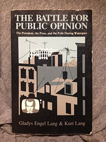 Lang, Gladys The Battle for Public Opinion: the President, the Press and the Polls during Watergate