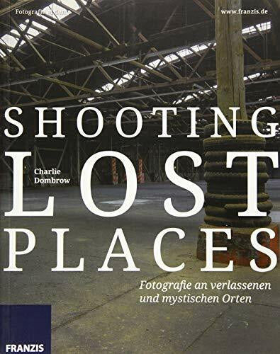 Dombrow, Charlie Shooting Lost Places - Fotografie an verlassenen und mystischen Orten: Fotografie al dente