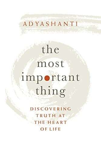 Adyashanti The Most Important Thing: Discovering Truth at the Heart of Life
