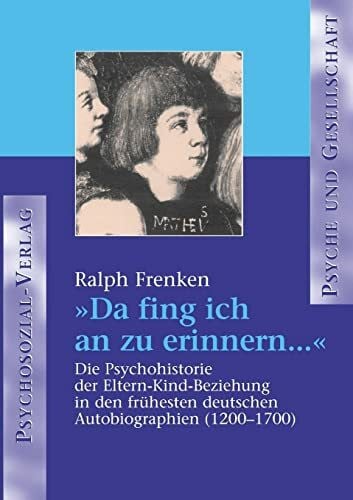 Ralph Frenken 'Da fing ich an zu erinnern . . .': Die Psychohistorie der Eltern-Kind-Beziehungen in den frühesten deutschen Autobiografien (1200-1700) (Psyche und Gesellschaft)
