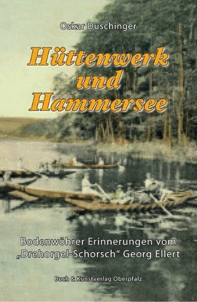 Duschinger, Oskar Hüttenwerk und Hammersee: Bodenwöhrer Erinnerungen vom 'Drehorgel-Schorsch' Georg Ellert