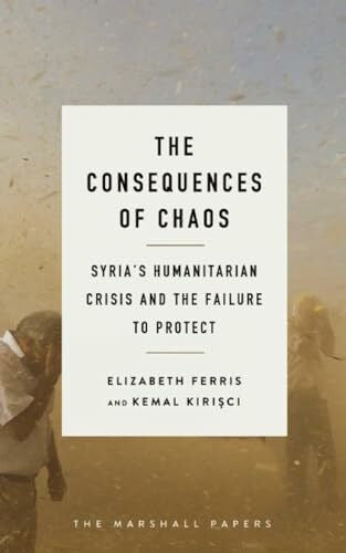 Ferris, Elizabeth G. The Consequences of Chaos: Syria?s Humanitarian Crisis and the Failure to Protect (The Marshall Papers)