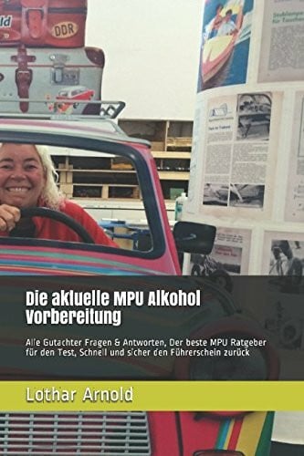 Arnold, Lothar Die aktuelle MPU Alkohol Vorbereitung: Alle Gutachter Fragen & Antworten, Der beste MPU Ratgeber für den Test, Schnell und sicher den Führerschein zurück