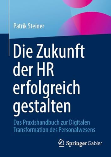 Steiner, Patrik Die Zukunft der HR erfolgreich gestalten: Das Praxishandbuch zur Digitalen Transformation des Personalwesens