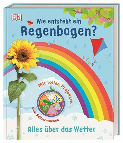 Wie entsteht ein Regenbogen?: Alles über das Wetter. Mit tollen Projekten zum Selbermachen