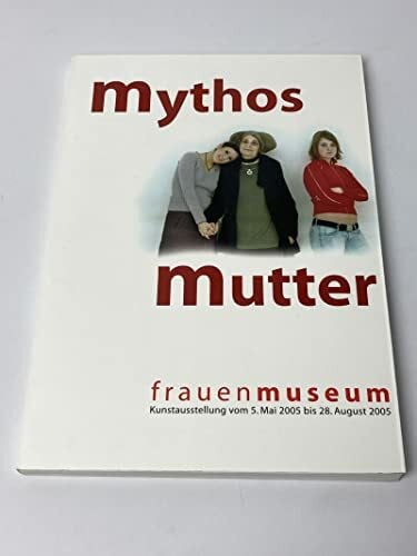 Pitzen, Marianne Mythos Mutter : Frauenmuseum, Kunstausstellung vom 5. Mai bis 28. August 2005