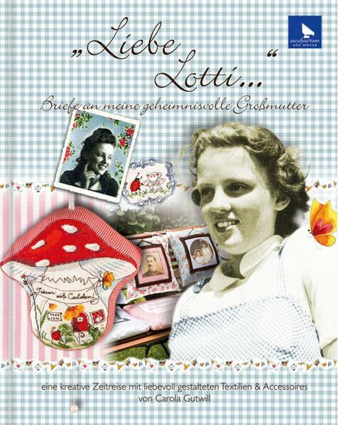 Gutwill, Carola Liebe Lotti: Briefe an meine geheimnisvolle Großmutter Eine kreative Zeitreise mit liebevoll gestalteten Textilien & Accessoires von Carola Gutwill