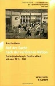 Conrad, Prof. Dr. Sebastian Auf der Suche nach der verlorenen Nation: Geschichtsschreibung in Westdeutschland und Japan, 1945â1960 (Kritische Studien zur Geschichtswissenschaft, Band 134)