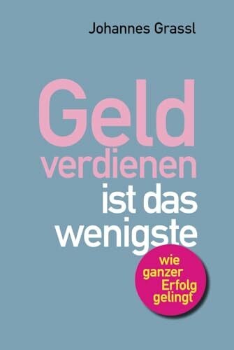 Grassl, Johannes Geld verdienen ist das wenigste: Wie Sie nicht nur im Beruf, sondern als Mensch erfolgreich sind