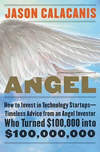Calacanis, Jason Angel: How to Invest in Technology Startups--Timeless Advice from an Angel Investor Who Turned $100,000 into $100,000,000