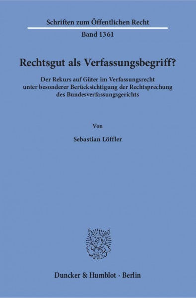 Löffler, Sebastian Rechtsgut als Verfassungsbegriff?: Der Rekurs auf Güter im Verfassungsrecht unter besonderer Berücksichtigung der Rechtsprechung des Bundesverfassungsgerichts. (Schriften zum Öffentlichen Recht)