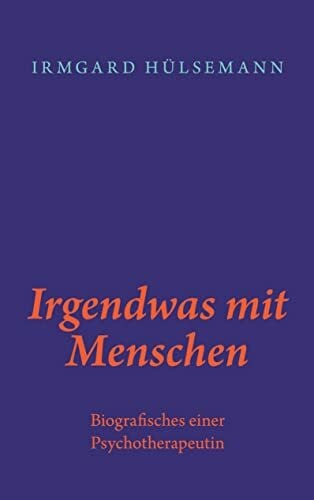 Hülsemann, Irmgard Irgendwas mit Menschen: Biografisches einer Psychotherapeutin