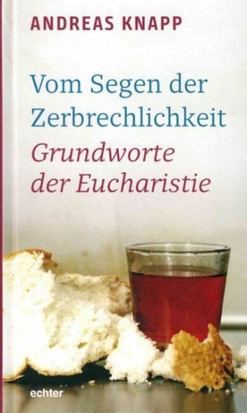 Andreas Knapp Vom Segen der Zerbrechlichkeit: Grundworte der Eucharistie