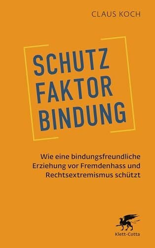 Koch, Claus Schutzfaktor Bindung: Wie eine bindungsfreundliche Erziehung vor Fremdenhass und Rechtsextremismus schützt
