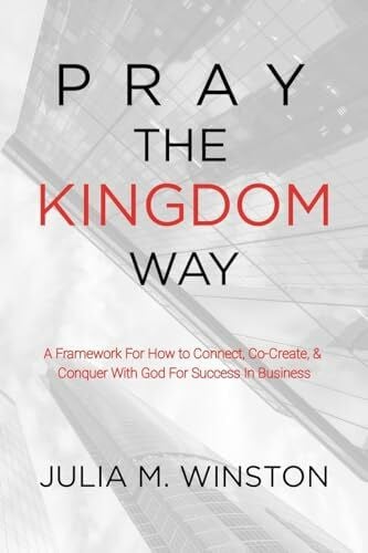 Winston, Julia M. Pray the Kingdom Way: A Framework For How to Connect, Co-Create, & Conquer With God For Success In Business
