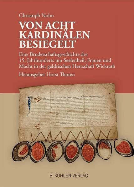Thoren, Horst Von acht Kardinälen besiegelt: Eine Bruderschaftsgeschichte des 15. Jahrhunderts um Seelenheil, Frauen und Macht in der geldrischen Herrschaft Wickrath