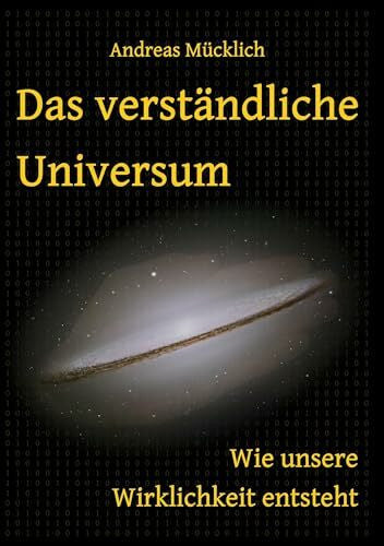 Mücklich, Andreas Das verständliche Universum: Wie unsere Wirklichkeit entsteht
