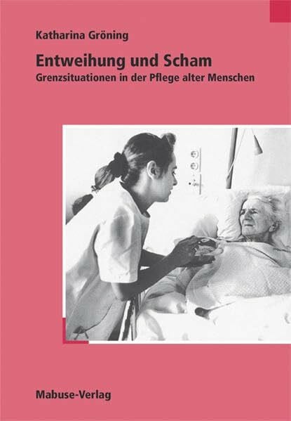 Gröning, Katharina Entweihung und Scham: Grenzsituationen in der Pflege alter Menschen