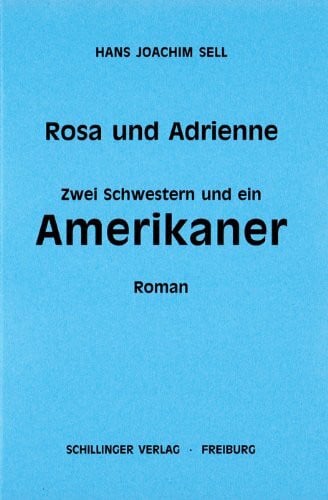 Sell, Hans J Rosa und Adrienne: Zwei Schwestern und ein Amerikaner: Zwei Schwestern und ein Amerikaner. Roman