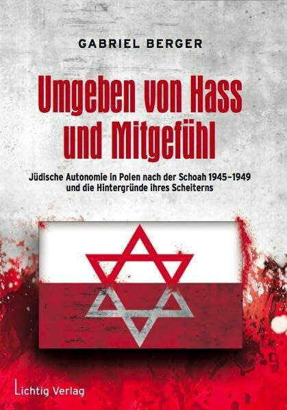 Berger, Gabriel Umgeben von Hass und Mitgefühl: Jüdische Autonomie in Polen nach der Shoah 1945-1949 und die Hintergründe ihres Scheiterns