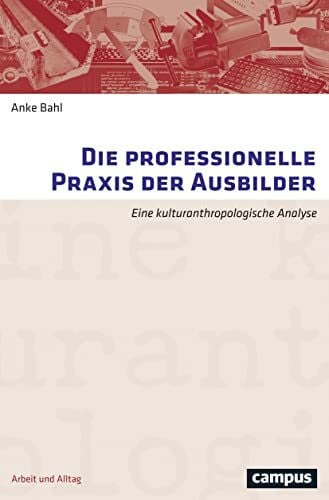Bahl, Anke Die professionelle Praxis der Ausbilder: Eine kulturanthropologische Analyse (Arbeit und Alltag, 15)