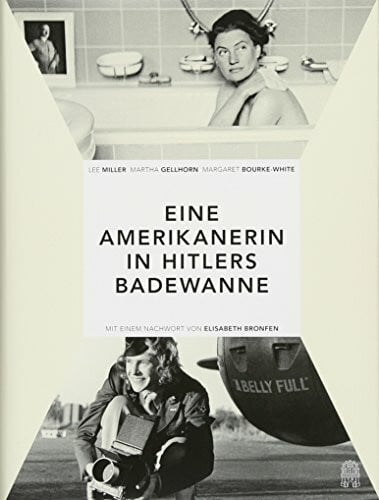Bronfen, Elisabeth Eine Amerikanerin in Hitlers Badewanne: Drei Frauen berichten über den Krieg: Martha Gellhorn, Lee Miller, Margaret Bourke-White