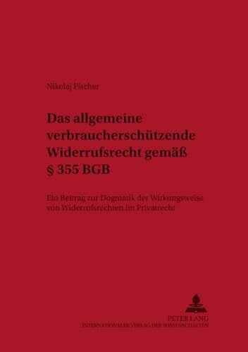 Fischer, Nikolaj Das allgemeine verbraucherschützende Widerrufsrecht gemäß § 355 BGB: Ein Beitrag zur Dogmatik der Wirkungsweise von Widerrufsrechten im Privatrecht ... Privat- und Prozessrecht, Band 6)
